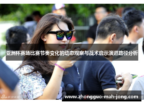 亚洲杯赛场比赛节奏变化的动态观察与战术启示演进路径分析 亚洲杯赛场比赛节奏变化的动态观察与战术启示演进路径分析