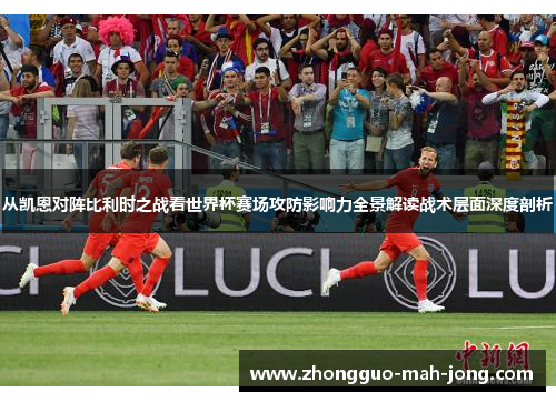 从凯恩对阵比利时之战看世界杯赛场攻防影响力全景解读战术层面深度剖析 从凯恩对阵比利时之战看世界杯赛场攻防影响力全景解读战术层面深度剖析
