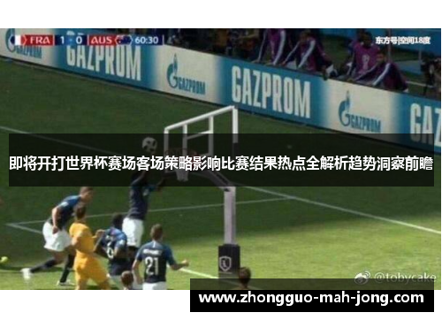 即将开打世界杯赛场客场策略影响比赛结果热点全解析趋势洞察前瞻