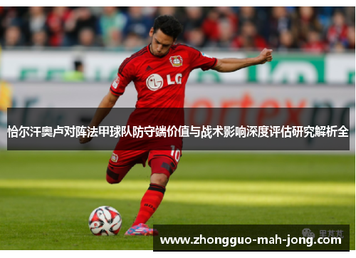 恰尔汗奥卢对阵法甲球队防守端价值与战术影响深度评估研究解析全 恰尔汗奥卢对阵法甲球队防守端价值与战术影响深度评估研究解析全