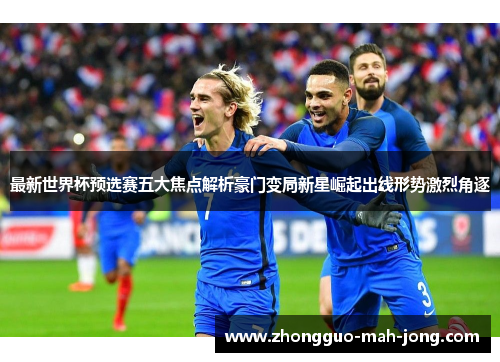 最新世界杯预选赛五大焦点解析豪门变局新星崛起出线形势激烈角逐 最新世界杯预选赛五大焦点解析豪门变局新星崛起出线形势激烈角逐