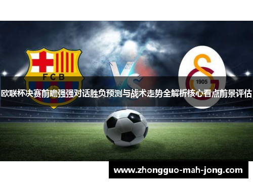 欧联杯决赛前瞻强强对话胜负预测与战术走势全解析核心看点前景评估