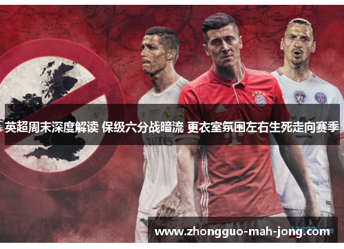 英超周末深度解读 保级六分战暗流 更衣室氛围左右生死走向赛季 英超周末深度解读 保级六分战暗流 更衣室氛围左右生死走向赛季