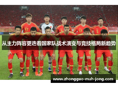 从主力阵容更迭看国家队战术演变与竞技格局新趋势 从主力阵容更迭看国家队战术演变与竞技格局新趋势