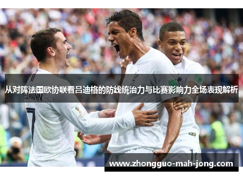 从对阵法国欧协联看吕迪格的防线统治力与比赛影响力全场表现解析 从对阵法国欧协联看吕迪格的防线统治力与比赛影响力全场表现解析