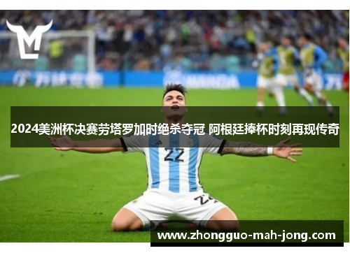 2024美洲杯决赛劳塔罗加时绝杀夺冠 阿根廷捧杯时刻再现传奇 2024美洲杯决赛劳塔罗加时绝杀夺冠 阿根廷捧杯时刻再现传奇
