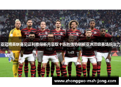 亚冠精英联赛见证利雅得新月豪取十连胜强势刷新亚洲顶级赛场统治力 亚冠精英联赛见证利雅得新月豪取十连胜强势刷新亚洲顶级赛场统治力