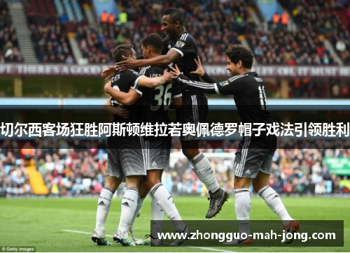 切尔西客场狂胜阿斯顿维拉若奥佩德罗帽子戏法引领胜利 切尔西客场狂胜阿斯顿维拉若奥佩德罗帽子戏法引领胜利