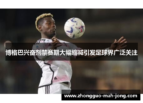 博格巴兴奋剂禁赛期大幅缩减引发足球界广泛关注 博格巴兴奋剂禁赛期大幅缩减引发足球界广泛关注