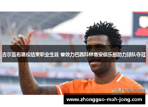 吉尔宣布退役结束职业生涯 曾效力巴西科林蒂安俱乐部助力球队夺冠