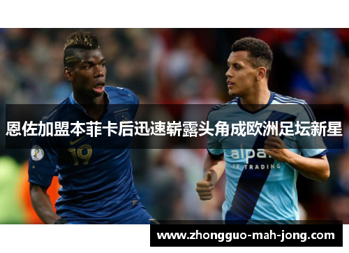 恩佐加盟本菲卡后迅速崭露头角成欧洲足坛新星 恩佐加盟本菲卡后迅速崭露头角成欧洲足坛新星