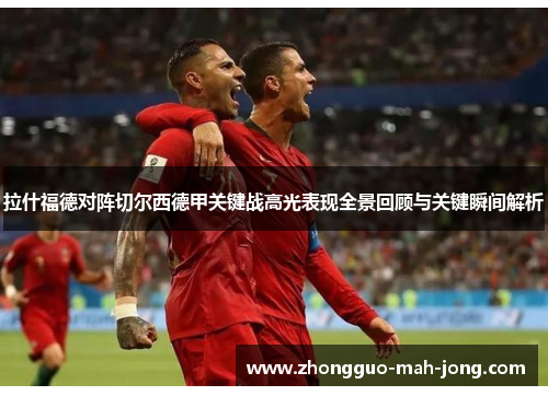 拉什福德对阵切尔西德甲关键战高光表现全景回顾与关键瞬间解析 拉什福德对阵切尔西德甲关键战高光表现全景回顾与关键瞬间解析