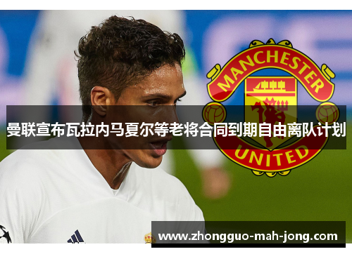 曼联宣布瓦拉内马夏尔等老将合同到期自由离队计划