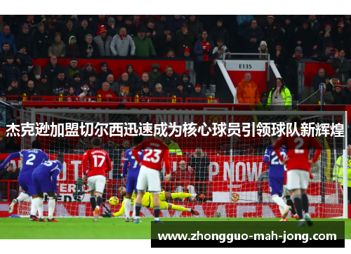 杰克逊加盟切尔西迅速成为核心球员引领球队新辉煌