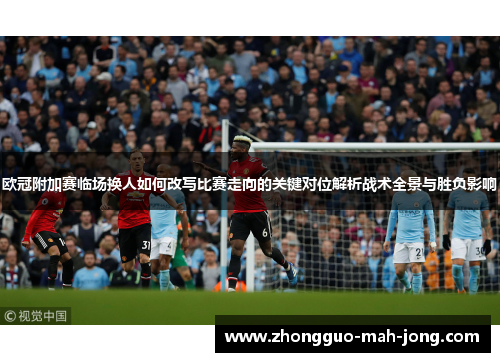 欧冠附加赛临场换人如何改写比赛走向的关键对位解析战术全景与胜负影响