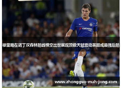 穆里略在诺丁汉森林防线横空出世展现顶级天赋震动英超成最强后防 穆里略在诺丁汉森林防线横空出世展现顶级天赋震动英超成最强后防