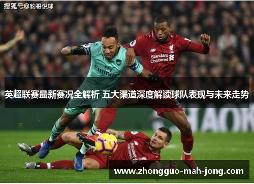 英超联赛最新赛况全解析 五大渠道深度解读球队表现与未来走势