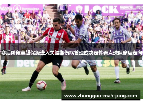 赛后阶段英超保级进入关键期伤病管理成决定性看点球队命运走向