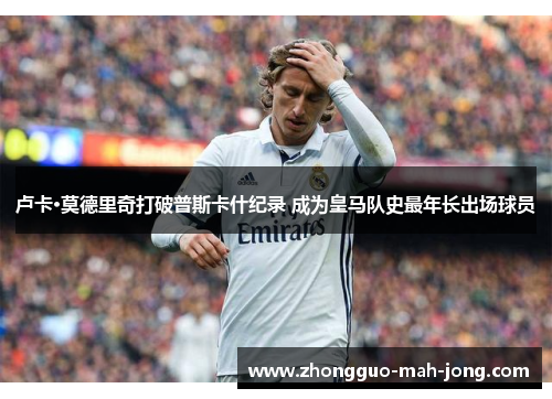 卢卡·莫德里奇打破普斯卡什纪录 成为皇马队史最年长出场球员