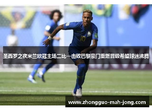 圣西罗之夜米兰欧冠主场二比一击败巴黎豪门重燃晋级希望球迷沸腾