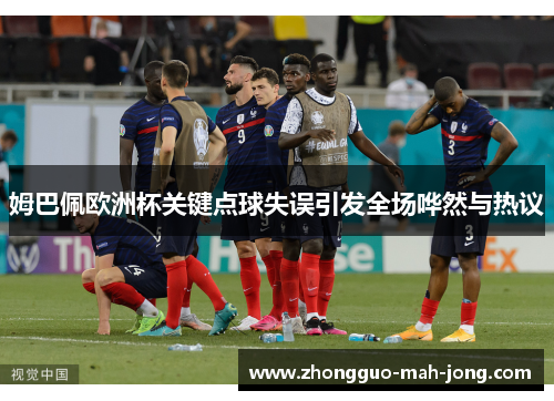 姆巴佩欧洲杯关键点球失误引发全场哗然与热议