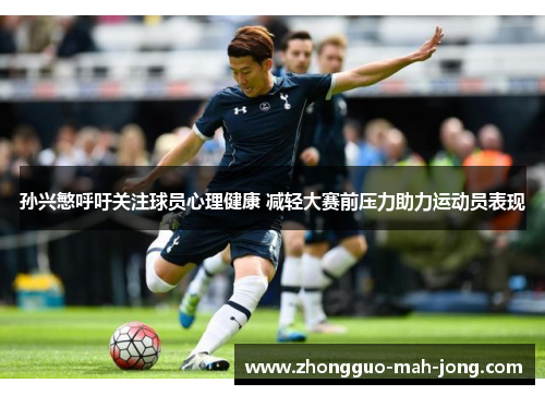 孙兴慜呼吁关注球员心理健康 减轻大赛前压力助力运动员表现