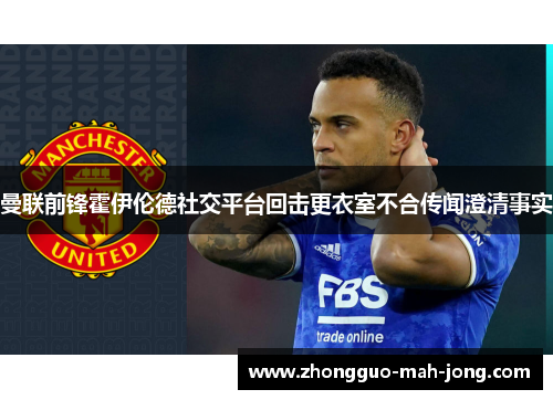 曼联前锋霍伊伦德社交平台回击更衣室不合传闻澄清事实