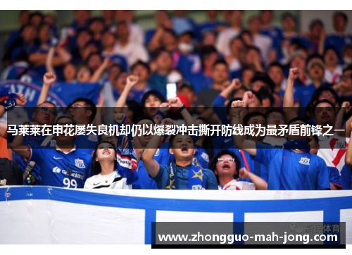 马莱莱在申花屡失良机却仍以爆裂冲击撕开防线成为最矛盾前锋之一 马莱莱在申花屡失良机却仍以爆裂冲击撕开防线成为最矛盾前锋之一