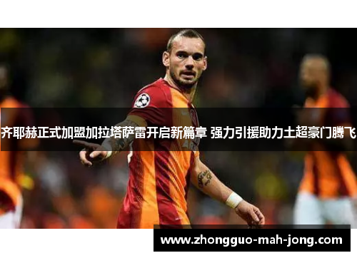 齐耶赫正式加盟加拉塔萨雷开启新篇章 强力引援助力土超豪门腾飞 齐耶赫正式加盟加拉塔萨雷开启新篇章 强力引援助力土超豪门腾飞