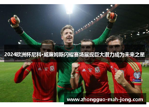 2024欧洲杯尼科·威廉姆斯闪耀赛场展现巨大潜力成为未来之星 2024欧洲杯尼科·威廉姆斯闪耀赛场展现巨大潜力成为未来之星