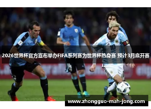 2026世界杯官方宣布举办FIFA系列赛为世界杯热身赛 预计3月底开赛 2026世界杯官方宣布举办FIFA系列赛为世界杯热身赛 预计3月底开赛