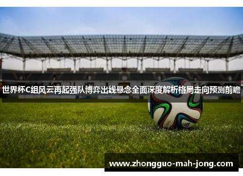 世界杯C组风云再起强队博弈出线悬念全面深度解析格局走向预测前瞻 世界杯C组风云再起强队博弈出线悬念全面深度解析格局走向预测前瞻