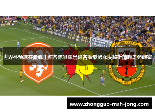 世界杯預選賽激戰正酣各隊爭奪出線名額形勢深度解析前瞻走勢觀察