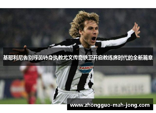 基耶利尼告别绿茵转身执教尤文传奇铁卫开启教练席时代的全新篇章 基耶利尼告别绿茵转身执教尤文传奇铁卫开启教练席时代的全新篇章
