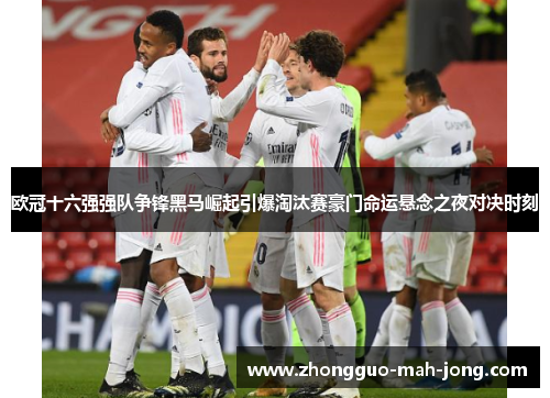 欧冠十六强强队争锋黑马崛起引爆淘汰赛豪门命运悬念之夜对决时刻 欧冠十六强强队争锋黑马崛起引爆淘汰赛豪门命运悬念之夜对决时刻
