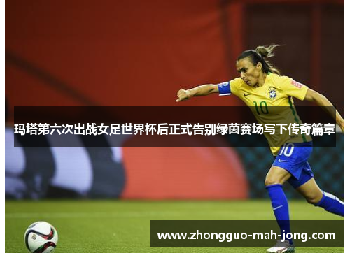 玛塔第六次出战女足世界杯后正式告别绿茵赛场写下传奇篇章 玛塔第六次出战女足世界杯后正式告别绿茵赛场写下传奇篇章