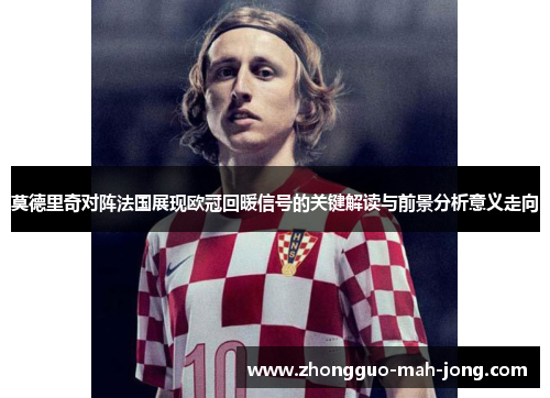 莫德里奇对阵法国展现欧冠回暖信号的关键解读与前景分析意义走向